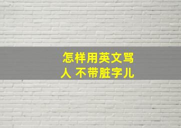 怎样用英文骂人 不带脏字儿